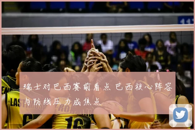 瑞士对巴西赛前看点 巴西核心阵容与防线压力成焦点