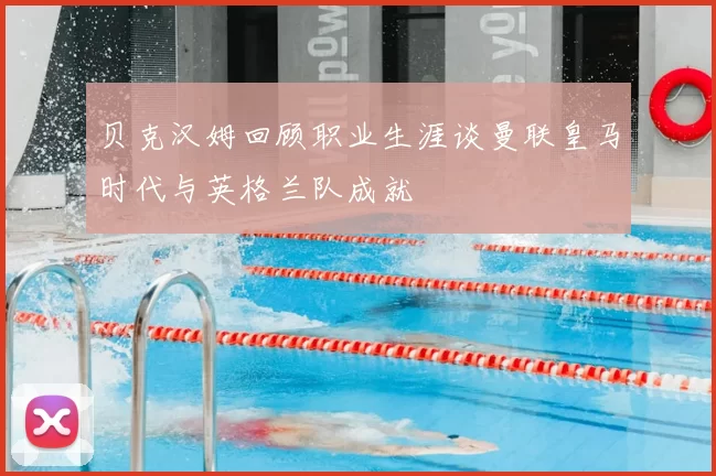 贝克汉姆回顾职业生涯谈曼联皇马时代与英格兰队成就