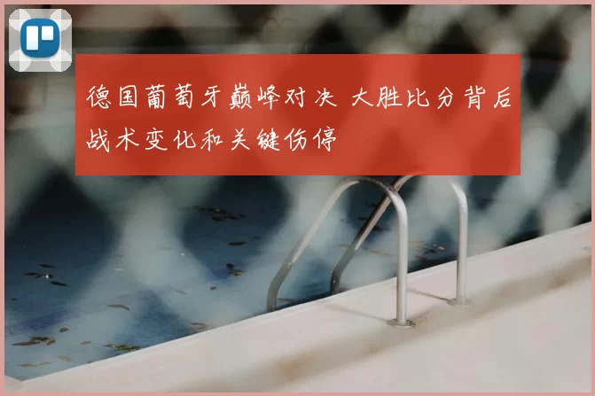 德国葡萄牙巅峰对决 大胜比分背后战术变化和关键伤停