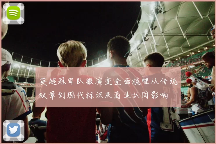 英超冠军队徽演变全面梳理从传统纹章到现代标识及商业认同影响