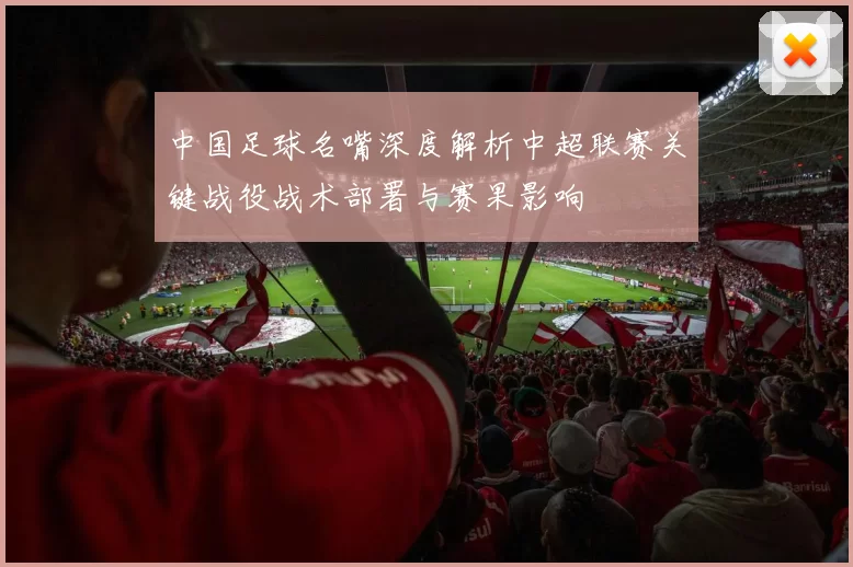 中国足球名嘴深度解析中超联赛关键战役战术部署与赛果影响