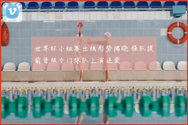 世界杯小组赛出线形势揭晓 强队提前晋级冷门球队上演逆袭