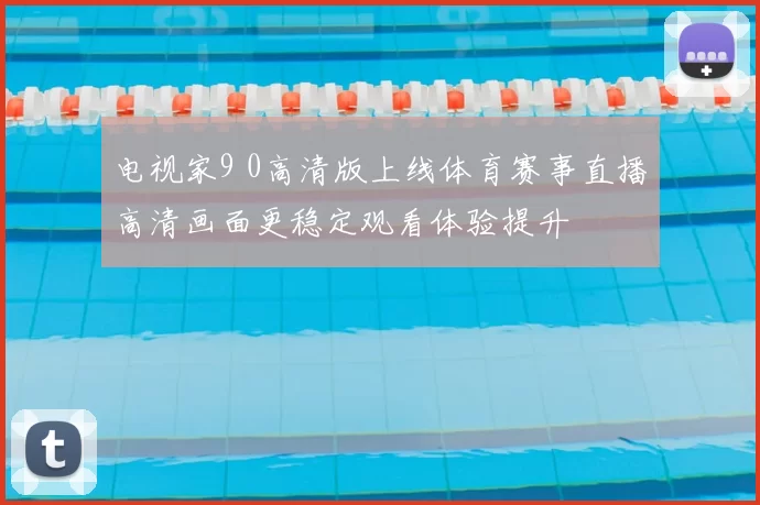 电视家9 0高清版上线体育赛事直播高清画面更稳定观看体验提升