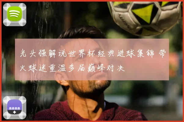 光头强解说世界杯经典进球集锦 带火球迷重温多届巅峰对决