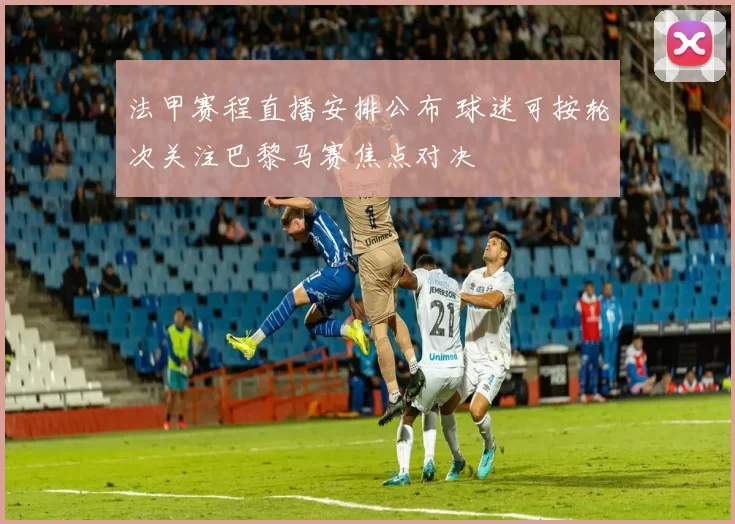 法甲赛程直播安排公布 球迷可按轮次关注巴黎马赛焦点对决