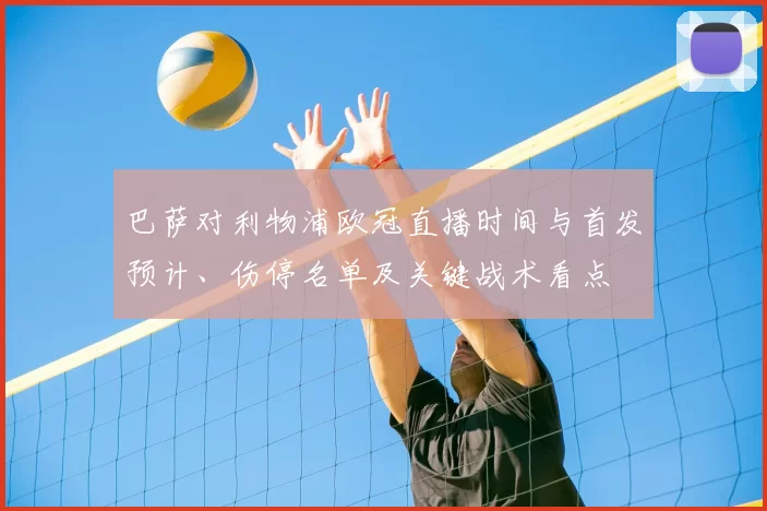 巴萨对利物浦欧冠直播时间与首发预计、伤停名单及关键战术看点