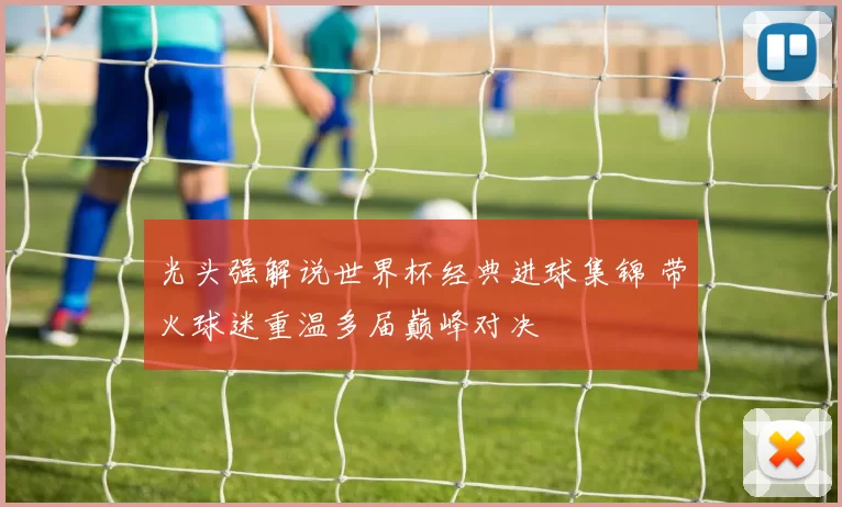光头强解说世界杯经典进球集锦 带火球迷重温多届巅峰对决