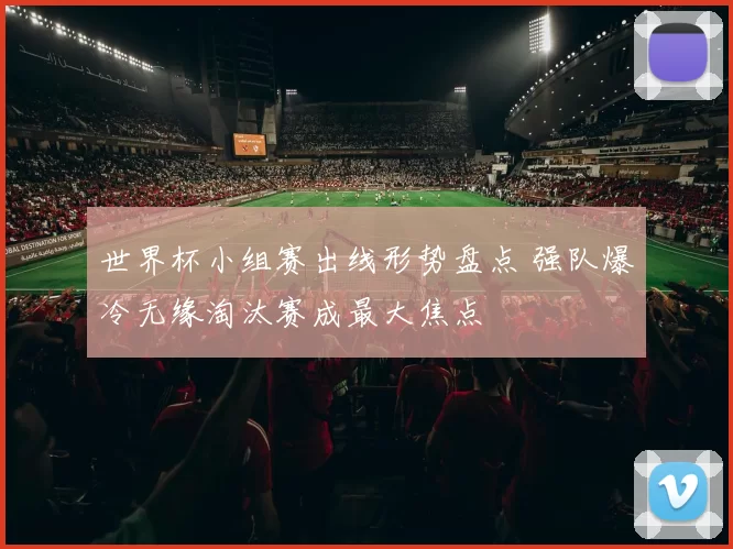 世界杯小组赛出线形势盘点 强队爆冷无缘淘汰赛成最大焦点