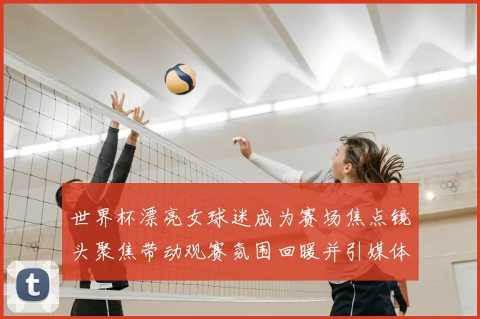 世界杯漂亮女球迷成为赛场焦点镜头聚焦带动观赛氛围回暖并引媒体关注