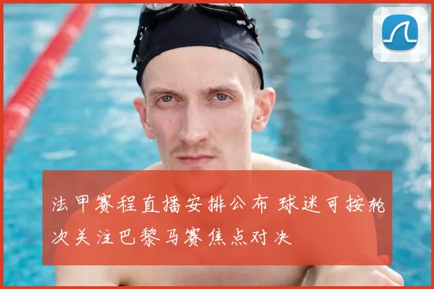 法甲赛程直播安排公布 球迷可按轮次关注巴黎马赛焦点对决