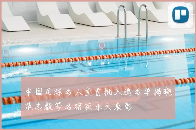 中国足球名人堂首批入选名单揭晓范志毅等名宿获永久表彰