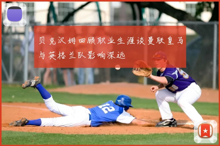 贝克汉姆回顾职业生涯谈曼联皇马与英格兰队影响深远