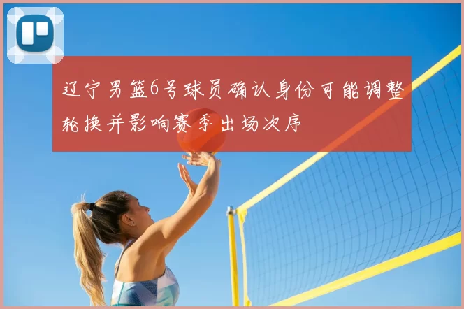 辽宁男篮6号球员确认身份可能调整轮换并影响赛季出场次序