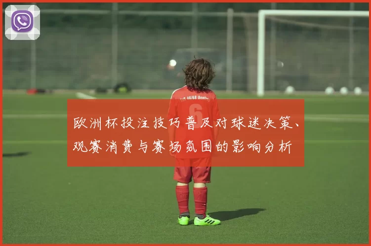 欧洲杯投注技巧普及对球迷决策、观赛消费与赛场氛围的影响分析