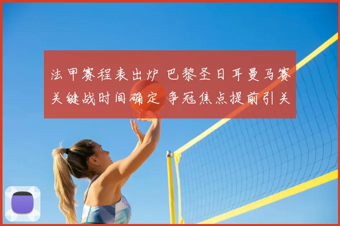 法甲赛程表出炉 巴黎圣日耳曼马赛关键战时间确定 争冠焦点提前引关注