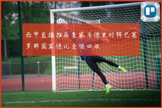 西甲直播推荐皇家马德里对阵巴塞罗那国家德比全场回放