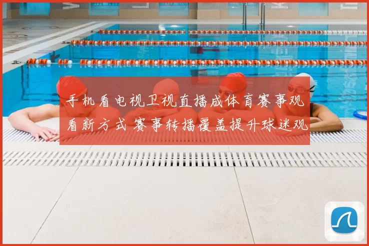 手机看电视卫视直播成体育赛事观看新方式 赛事转播覆盖提升球迷观赛体验