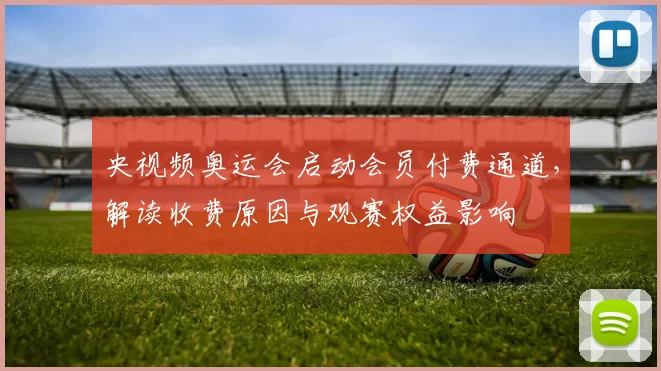 央视频奥运会启动会员付费通道，解读收费原因与观赛权益影响