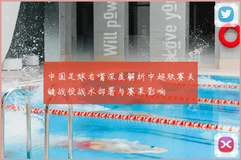 中国足球名嘴深度解析中超联赛关键战役战术部署与赛果影响