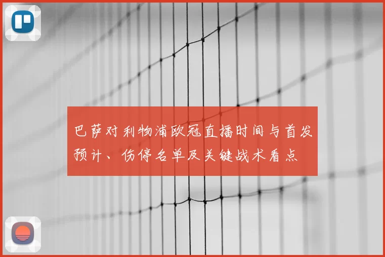 巴萨对利物浦欧冠直播时间与首发预计、伤停名单及关键战术看点