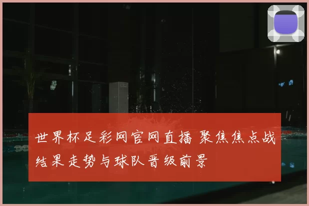 世界杯足彩网官网直播 聚焦焦点战结果走势与球队晋级前景
