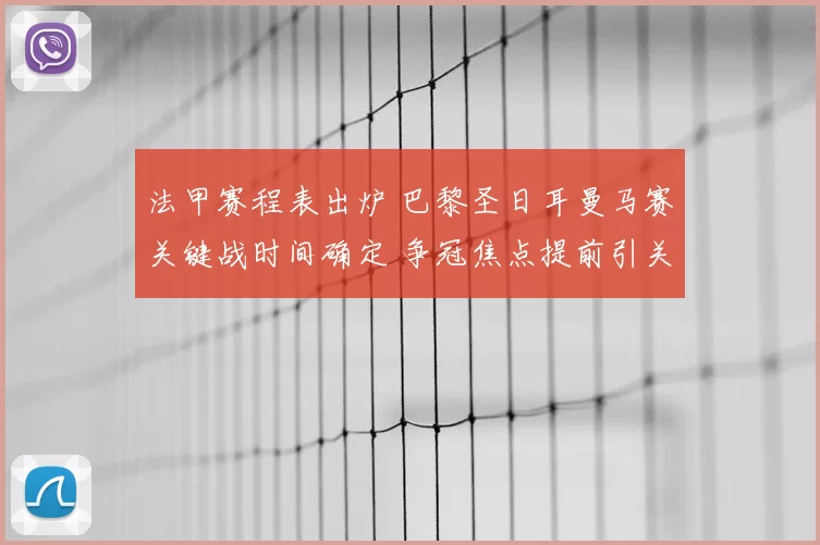 法甲赛程表出炉 巴黎圣日耳曼马赛关键战时间确定 争冠焦点提前引关注