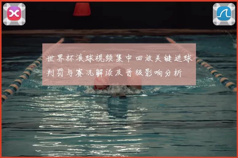 世界杯滚球视频集中回放关键进球判罚与赛况解读及晋级影响分析