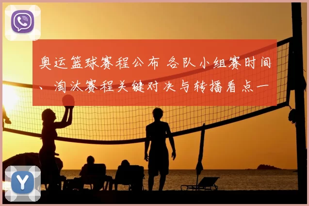 奥运篮球赛程公布 各队小组赛时间、淘汰赛程关键对决与转播看点一览