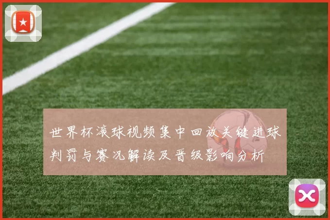 世界杯滚球视频集中回放关键进球判罚与赛况解读及晋级影响分析