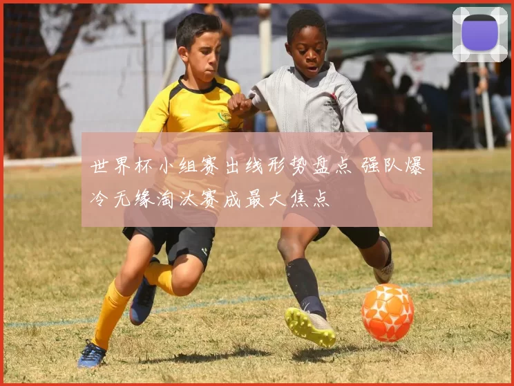 世界杯小组赛出线形势盘点 强队爆冷无缘淘汰赛成最大焦点