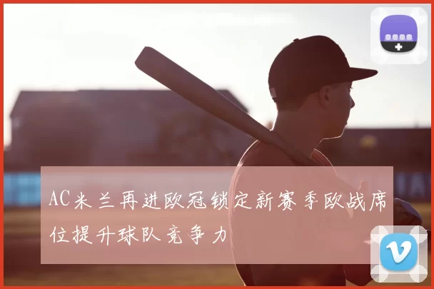AC米兰再进欧冠锁定新赛季欧战席位提升球队竞争力