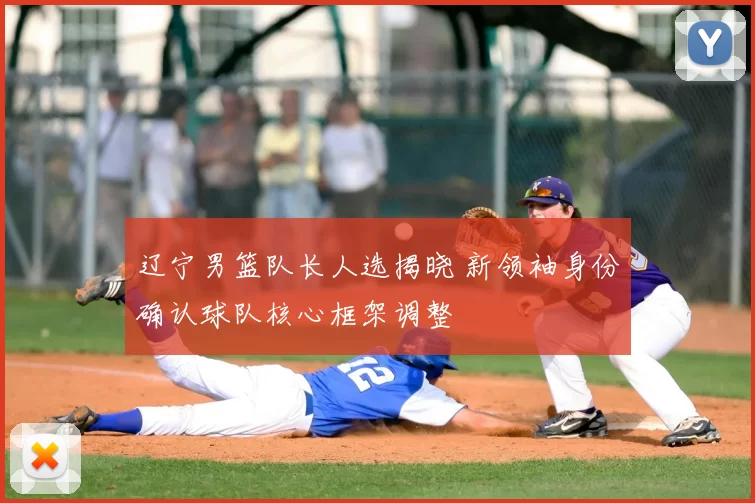 辽宁男篮队长人选揭晓 新领袖身份确认球队核心框架调整