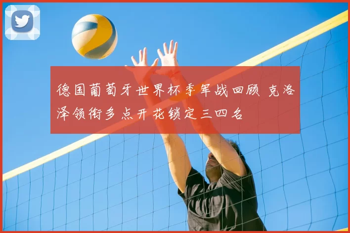 德国葡萄牙世界杯季军战回顾 克洛泽领衔多点开花锁定三四名