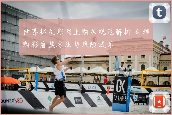 世界杯足彩网上购买规范解析 合理购彩看盘方法与风险提示