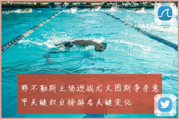 那不勒斯主场迎战尤文图斯争夺意甲关键积分榜排名关键变化