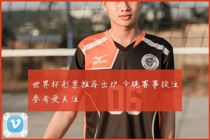 世界杯彩票推荐出炉 今晚赛事投注参考受关注