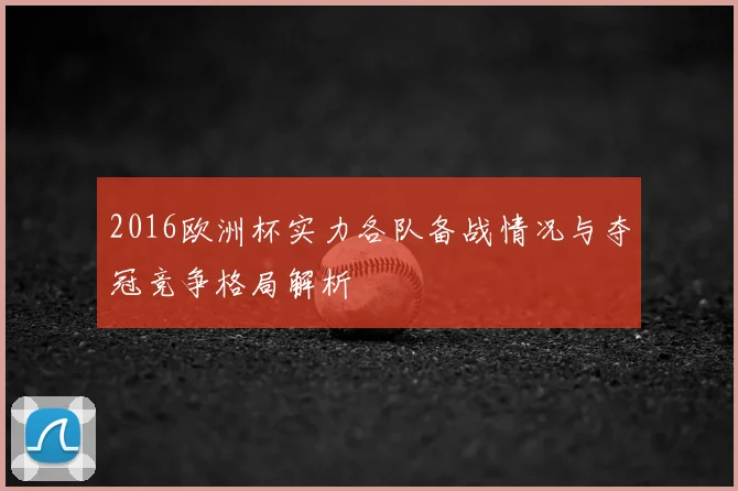 2016欧洲杯实力各队备战情况与夺冠竞争格局解析