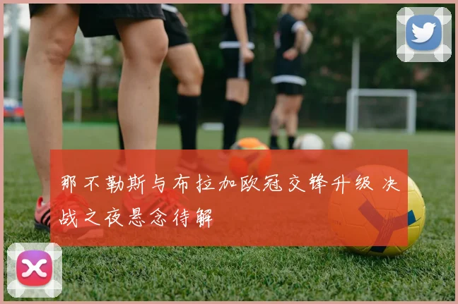 那不勒斯与布拉加欧冠交锋升级 决战之夜悬念待解