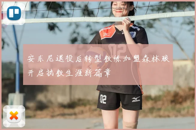 安东尼退役后转型教练加盟森林狼开启执教生涯新篇章