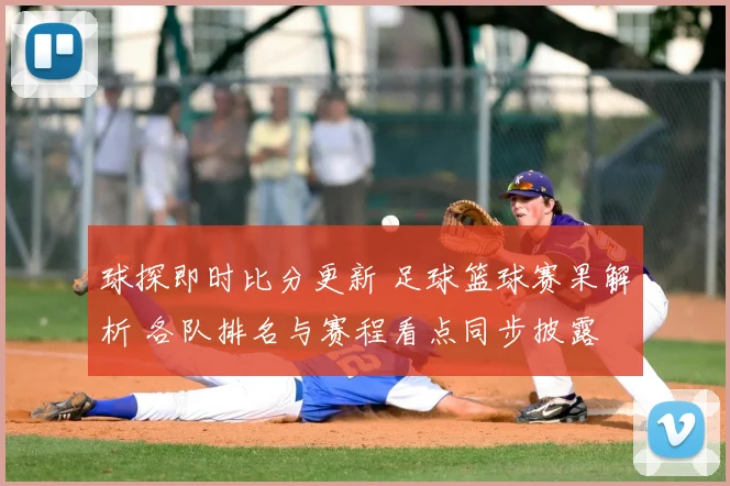 球探即时比分更新 足球篮球赛果解析 各队排名与赛程看点同步披露