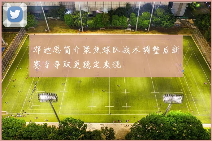 邓迪思简介聚焦球队战术调整后新赛季争取更稳定表现