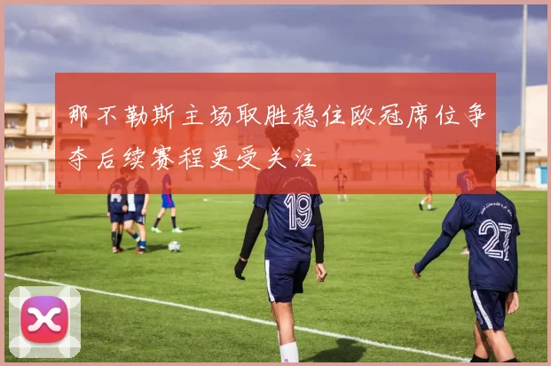 那不勒斯主场取胜稳住欧冠席位争夺后续赛程更受关注