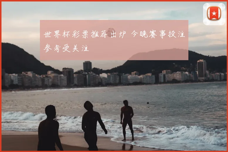 世界杯彩票推荐出炉 今晚赛事投注参考受关注