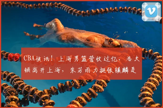 CBA快讯!上海男篮营收过亿,洛夫顿离开上海,朱芳雨力挺张镇麟是最强小前锋_上海体育局_广东_1