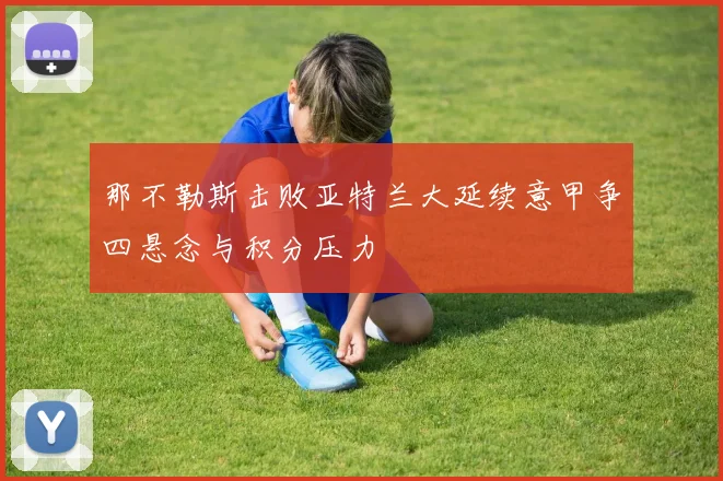 那不勒斯击败亚特兰大延续意甲争四悬念与积分压力