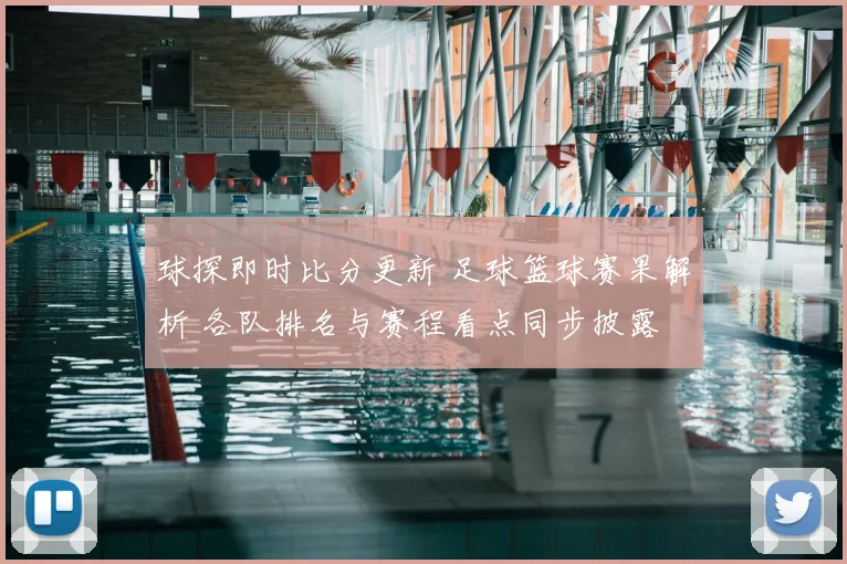 球探即时比分更新 足球篮球赛果解析 各队排名与赛程看点同步披露